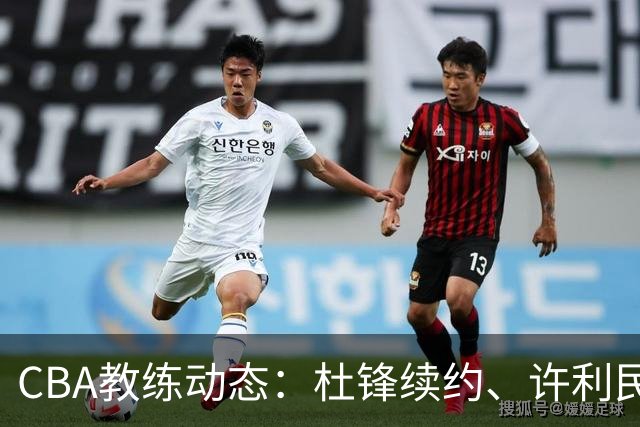CBA教练动态：杜锋续约、许利民退出、杨鸣受限、李春江传言不实